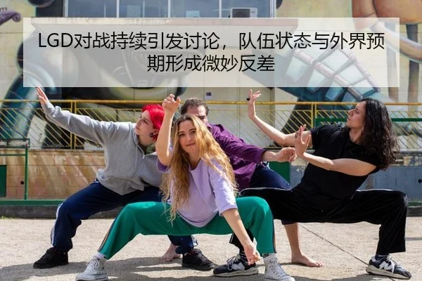 LGD对战持续引发讨论，队伍状态与外界预期形成微妙反差