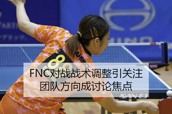 FNC对战战术调整引关注 团队方向成讨论焦点